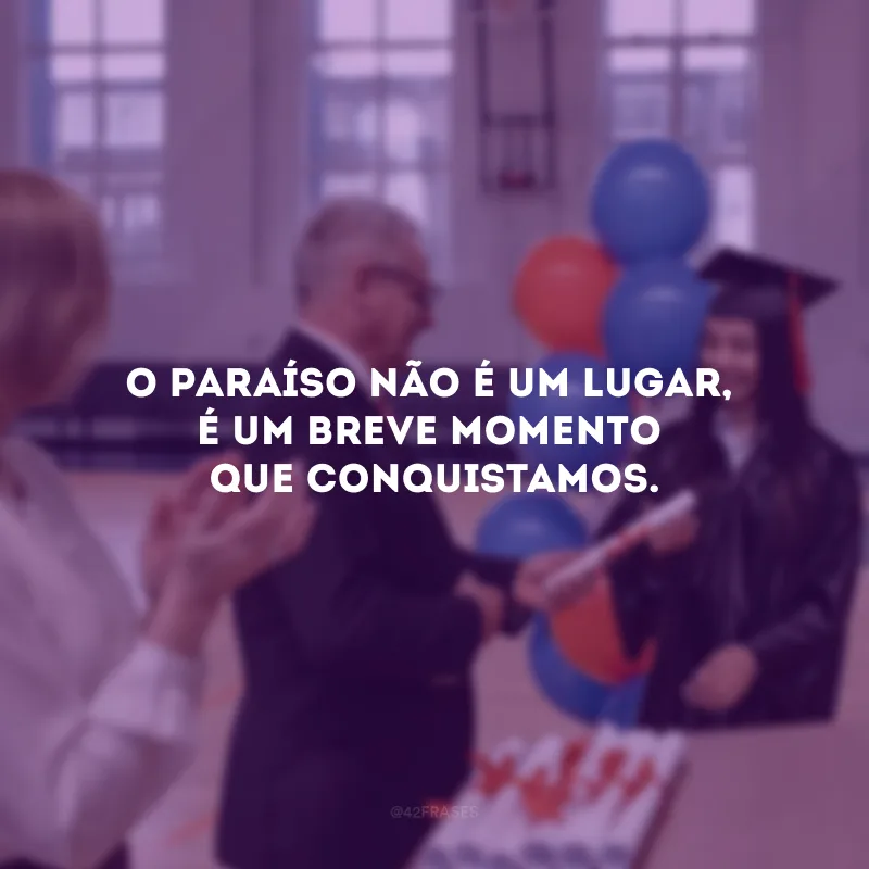 O paraíso não é um lugar, é um breve momento que conquistamos.