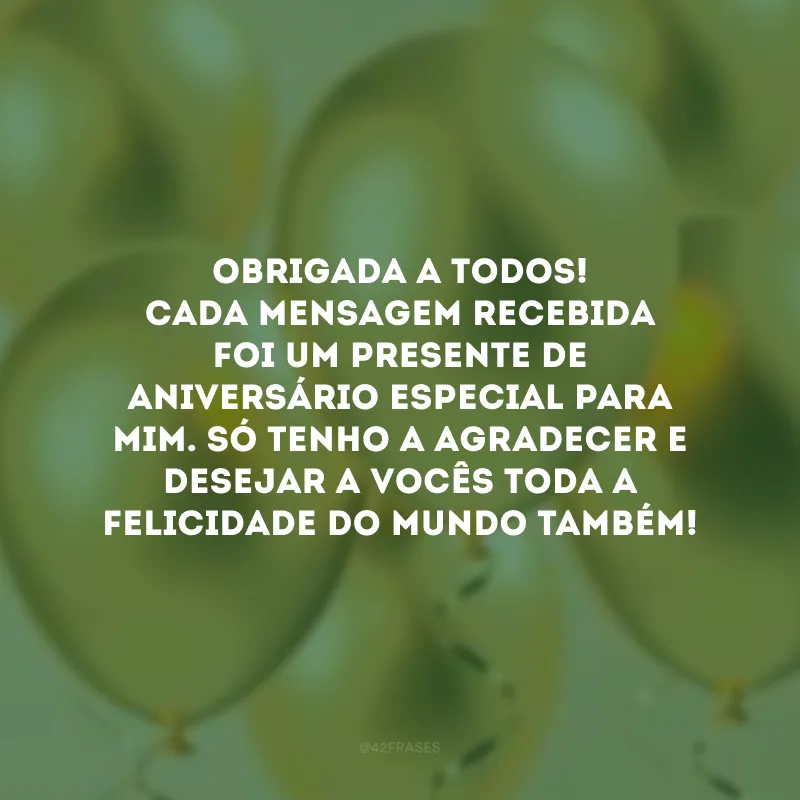 Obrigada a todos! Cada mensagem recebida foi um presente de aniversário especial para mim. Só tenho a agradecer e desejar a vocês toda a felicidade do mundo também!