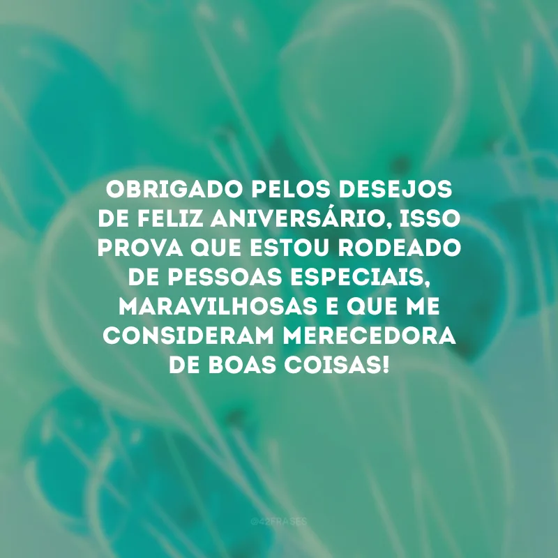 Obrigado pelos desejos de feliz aniversário, isso prova que estou rodeado de pessoas especiais, maravilhosas e que me consideram merecedora de boas coisas!