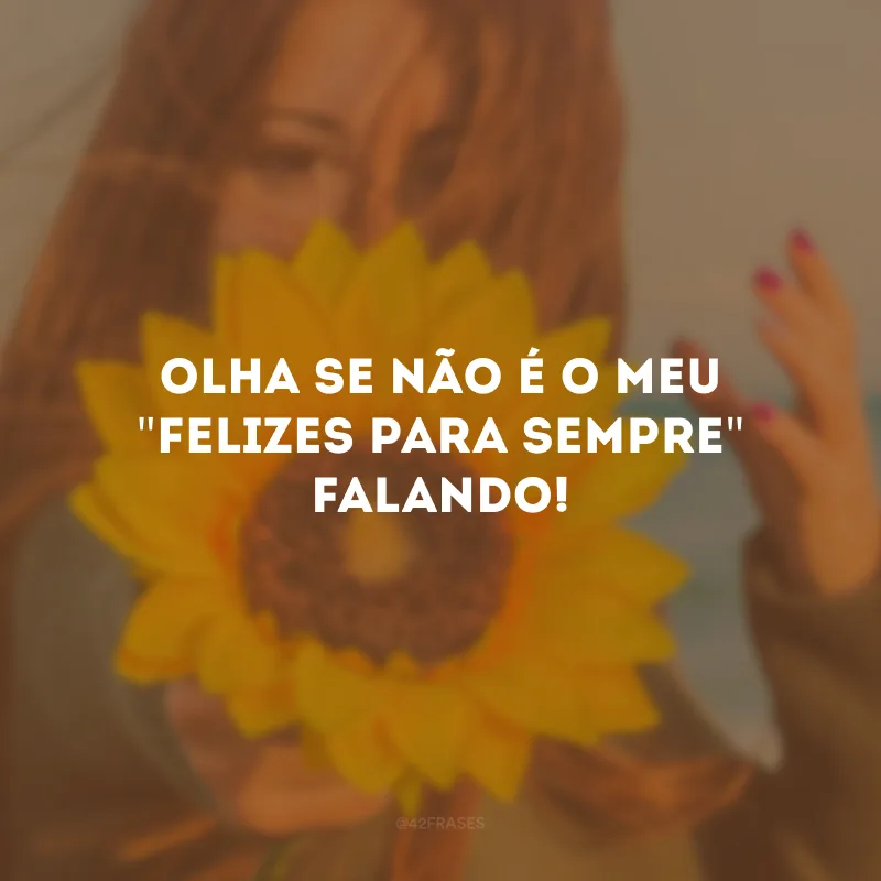 Olha se não é o meu \"felizes para sempre\" falando!