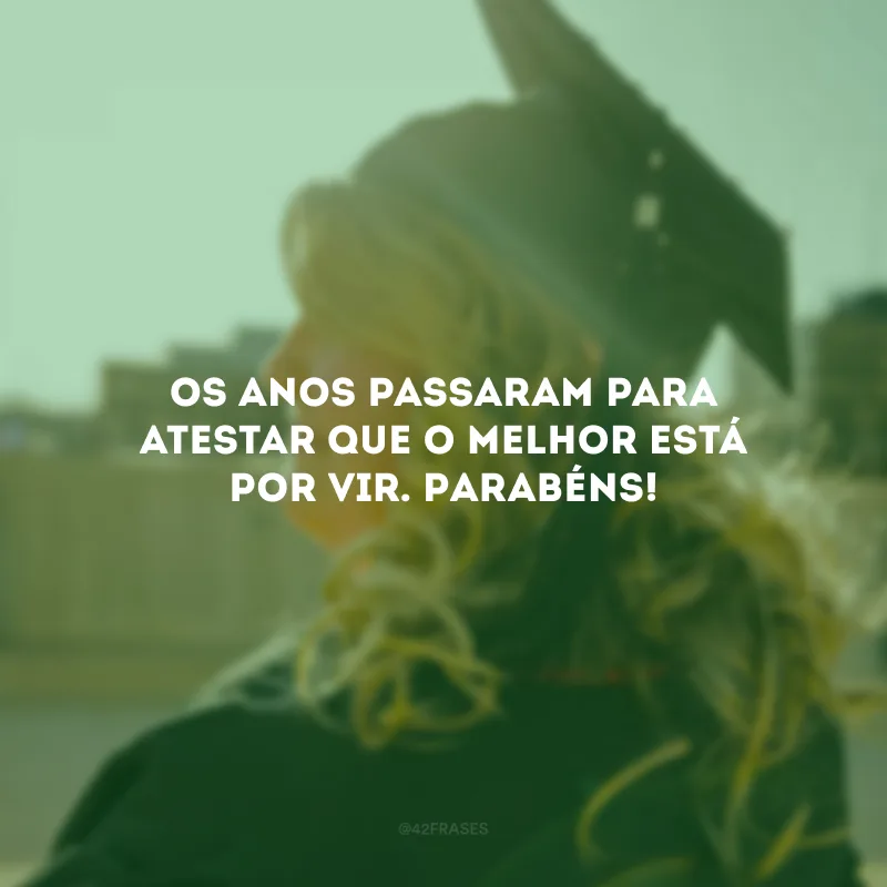 Os anos passaram para atestar que o melhor está por vir. Parabéns!
