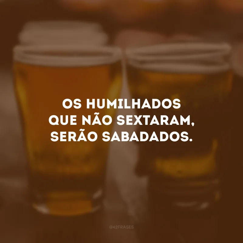 Os humilhados que não sextaram, serão sabadados. 