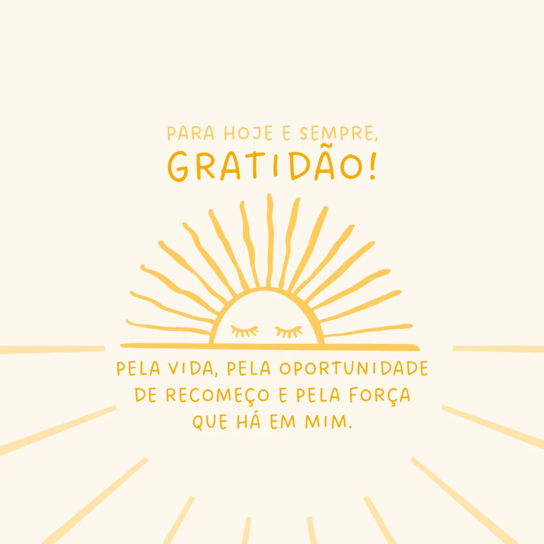 Para hoje e sempre, gratidão! Pela vida, pela oportunidade de recomeço e pela força que há em mim.
