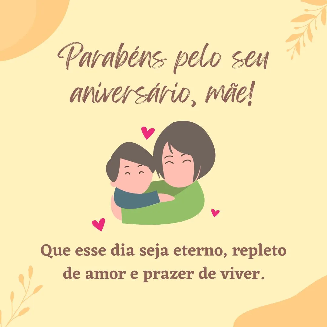 Parabéns pelo seu aniversário, mãe! Que esse dia seja eterno, repleto de amor e prazer de viver. Sou feliz por ser filho da mulher mais forte que conheço! Todas as felicidades do mundo para você.
