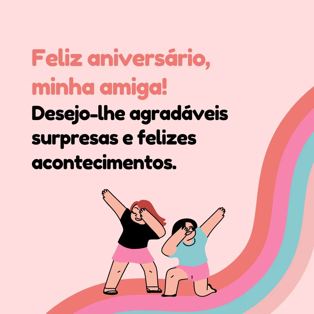 Parabéns pelo seu aniversário, minha amiga! Desejo-lhe agradáveis surpresas e felizes acontecimentos. Que este dia possa lhe trazer muitas aventuras e alegrias infinitas, assim como a companhia dos amigos que tanto gostam de você!