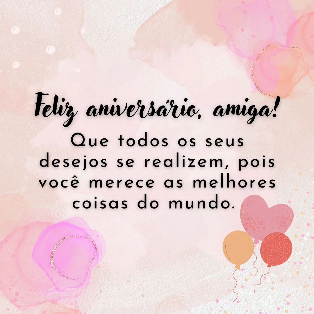 Parabéns por esse dia tão especial, amiga! Muita alegria, paz e harmonia. Que todos os seus desejos se realizem, pois você merece as melhores coisas do mundo. Feliz aniversário!