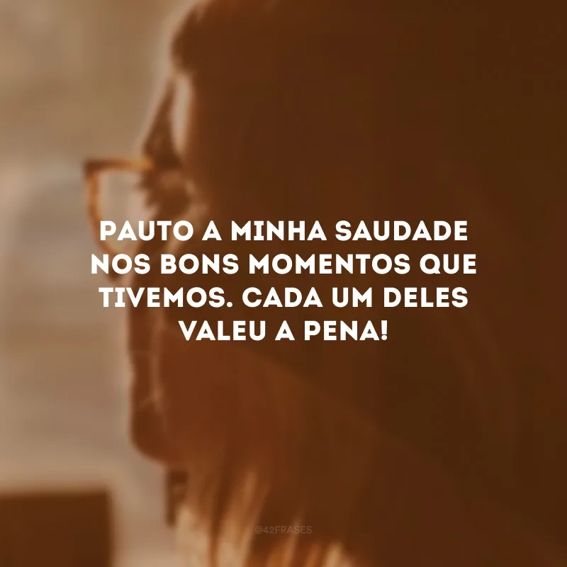 Pauto a minha saudade nos bons momentos que tivemos. Cada um deles valeu a pena!