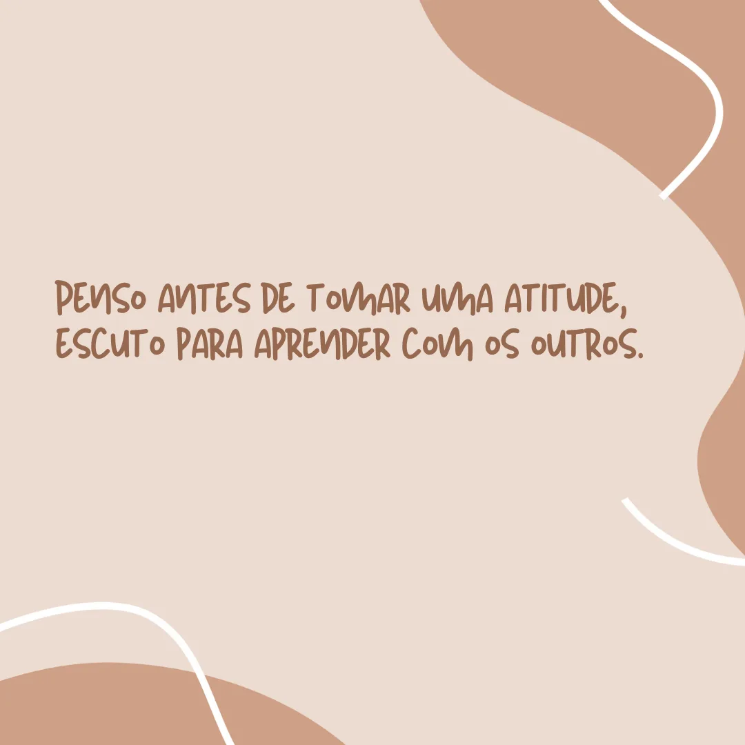 Penso antes de tomar uma atitude, escuto para aprender com os outros.
