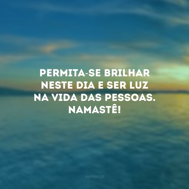 Permita-se brilhar neste dia e ser luz na vida das pessoas. Namastê!