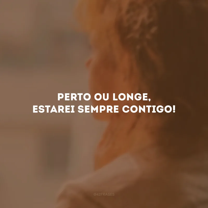 Perto ou longe, estarei sempre contigo!