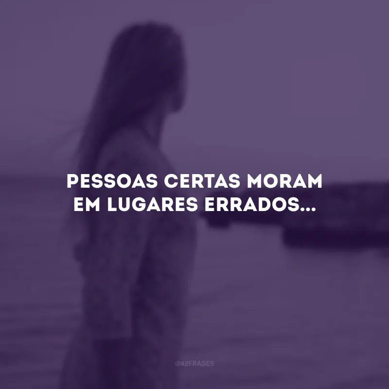 Pessoas certas moram em lugares errados...