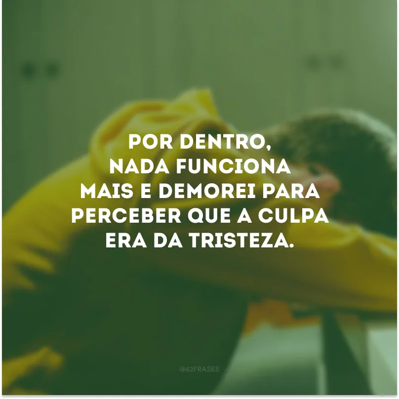 Por dentro, nada funciona mais e demorei para perceber que a culpa era da tristeza.