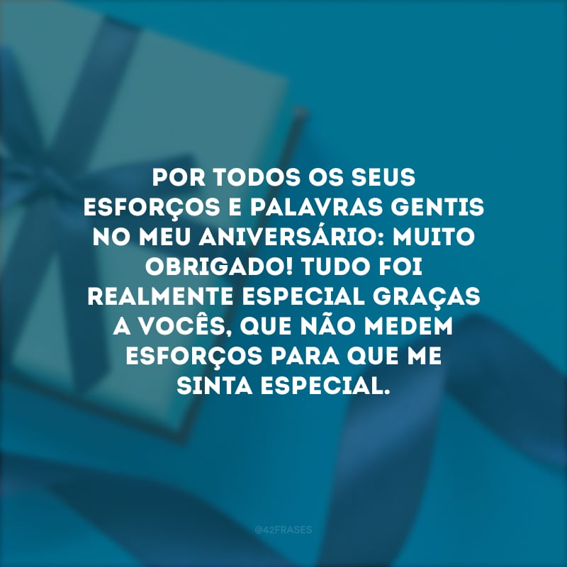 Por todos os seus esforços e palavras gentis no meu aniversário: muito obrigado! Tudo foi realmente especial graças a vocês, que não medem esforços para que me sinta especial.