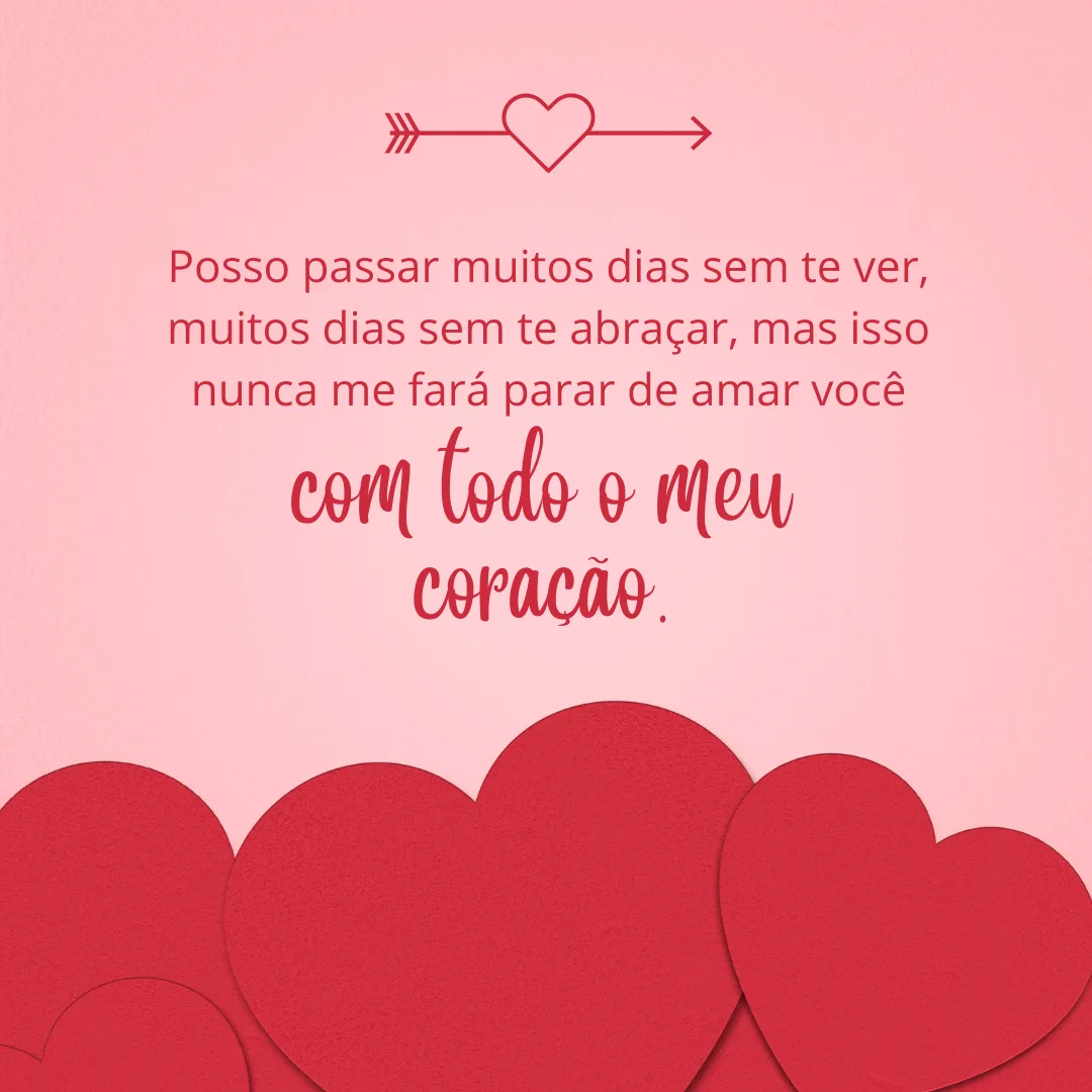 Posso passar muitos dias sem te ver, muitos dias sem te abraçar, mas isso nunca me fará parar de amar você com todo o meu coração.