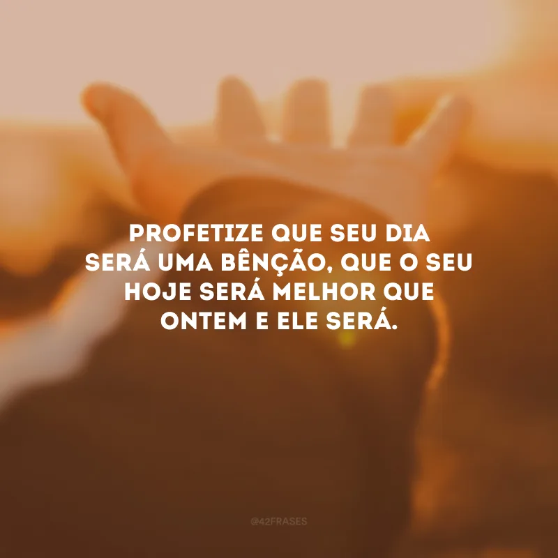 Profetize que seu dia será uma bênção, que o seu hoje será melhor que ontem e ele será.