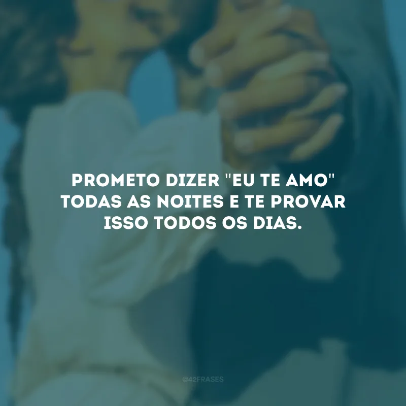 Prometo dizer \"eu te amo\" todas as noites e te provar isso todos os dias.