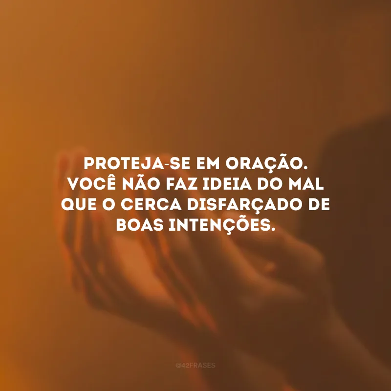 Proteja-se em oração. Você não faz ideia do mal que o cerca disfarçado de boas intenções.