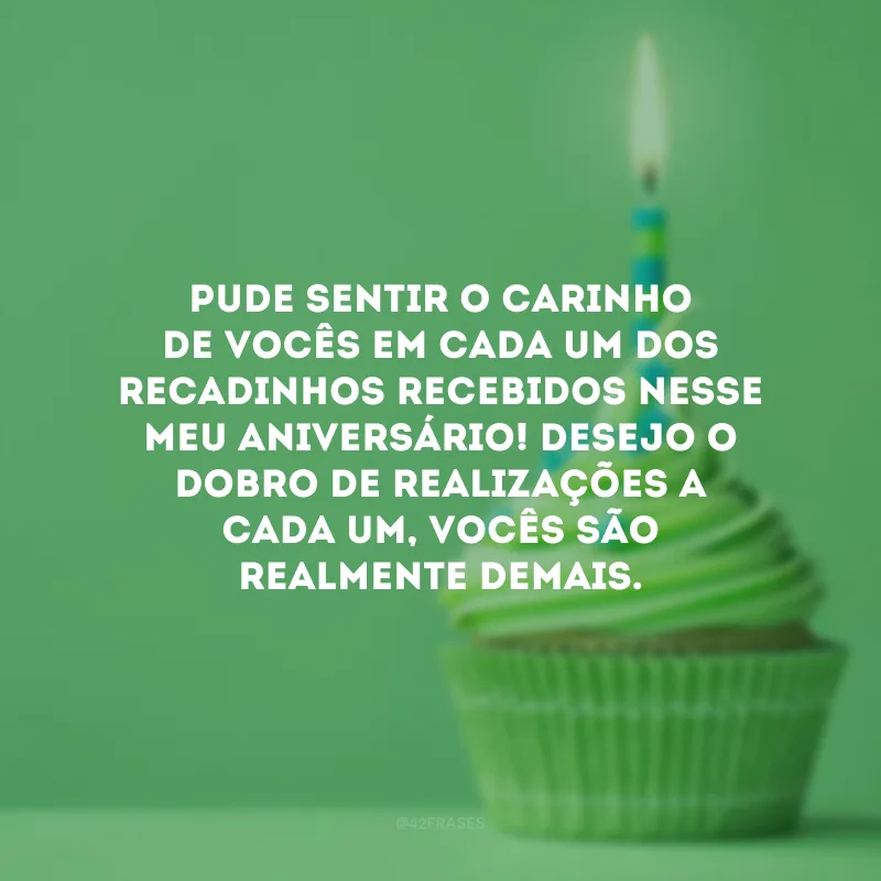 Pude sentir o carinho de vocês em cada um dos recadinhos recebidos nesse meu aniversário! Desejo o dobro de realizações a cada um, vocês são realmente demais.