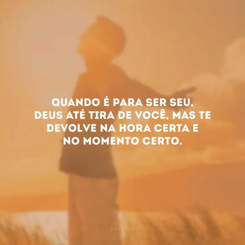 Quando é para ser seu, Deus até tira de você, mas te devolve na hora certa e no momento certo.