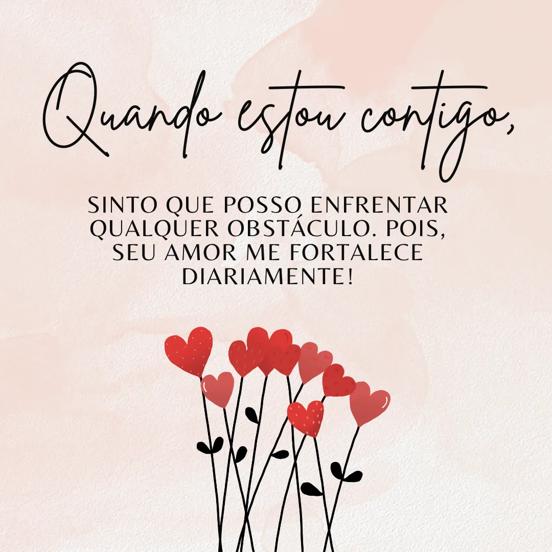 Quando estou contigo, sinto que posso enfrentar qualquer obstáculo. Pois, seu amor me fortalece diariamente!