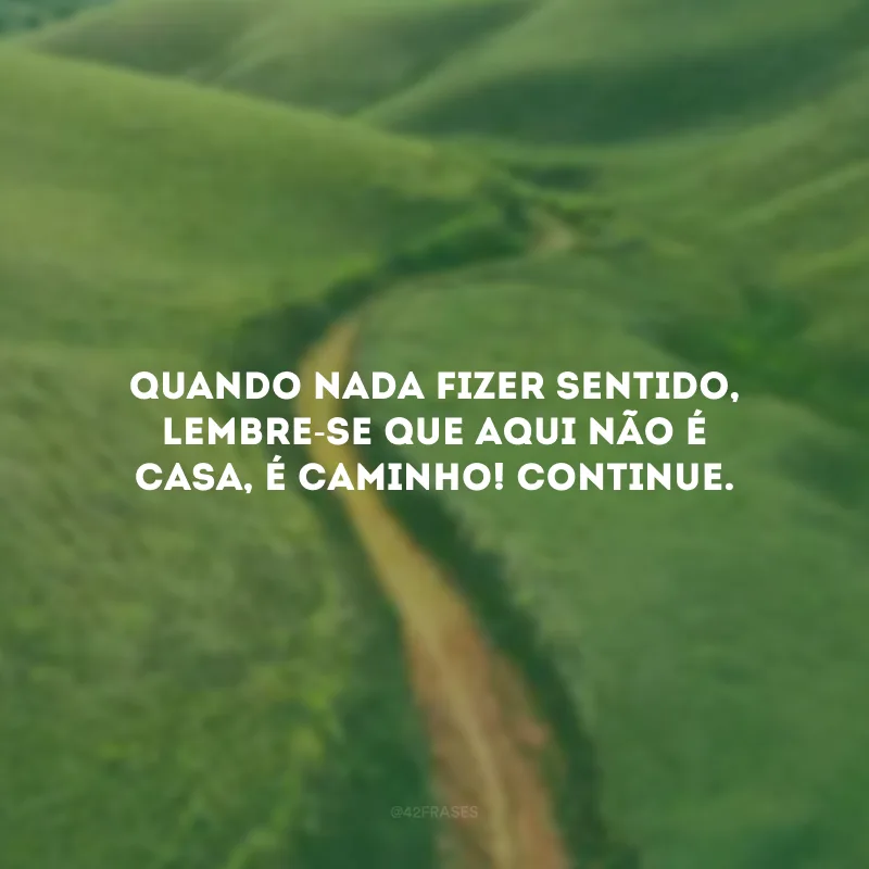 Quando nada fizer sentido, lembre-se que aqui não é casa, é caminho! Continue.