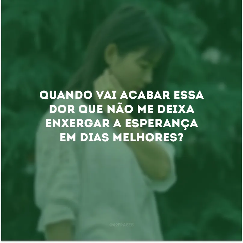 Quando vai acabar essa dor que não me deixa enxergar a esperança em dias melhores?
