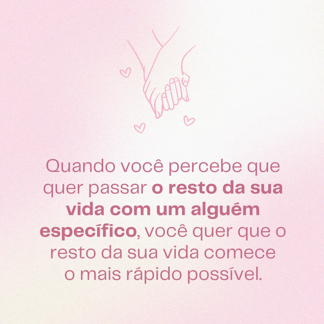 Quando você percebe que quer passar o resto da sua vida com um alguém específico, você quer que o resto da sua vida comece o mais rápido possível.