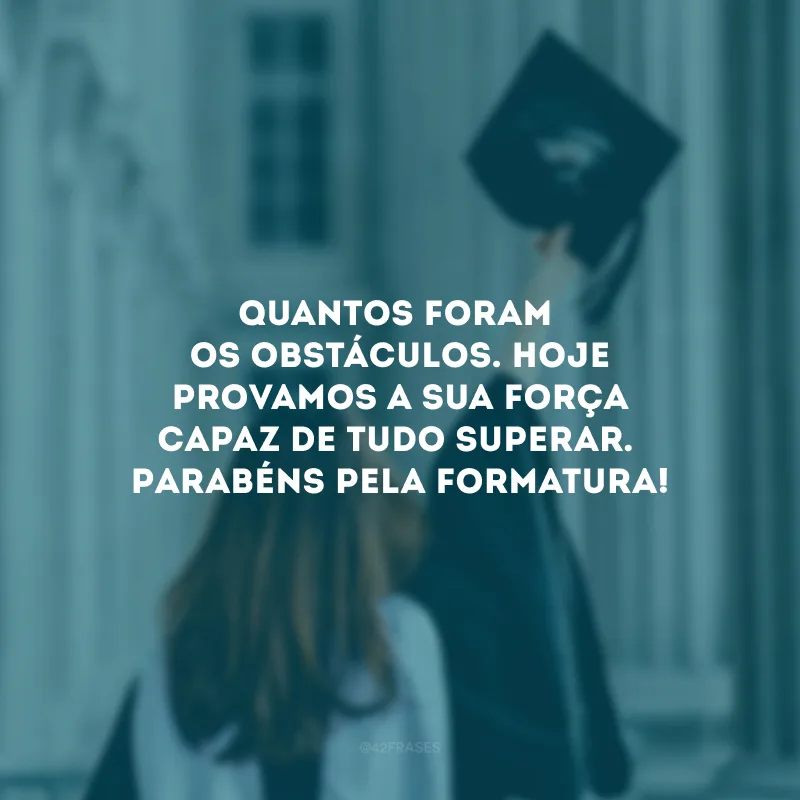 Quantos foram os obstáculos. Hoje provamos a sua força capaz de tudo superar. Parabéns pela formatura!