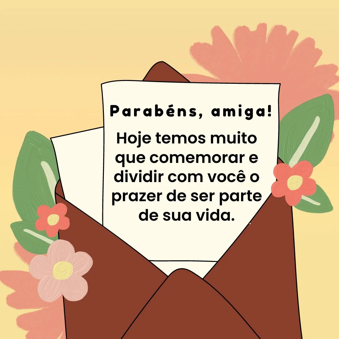 Que bom que o seu aniversário chegou! Hoje temos muito que comemorar e dividir com você o prazer de ser parte de sua vida, ter a sua amizade, o seu sorriso e sua alegria contagiante. Parabéns, amiga!