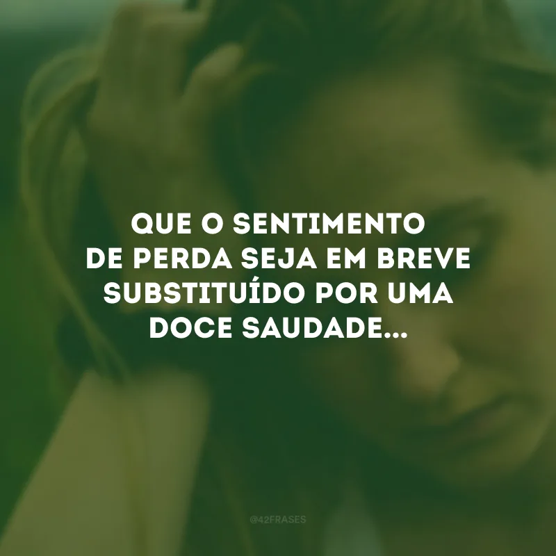Que o sentimento de perda seja em breve substituído por uma doce saudade...