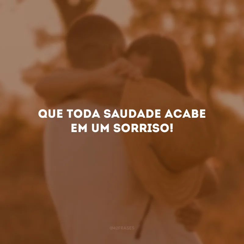 Que toda saudade acabe em um sorriso!