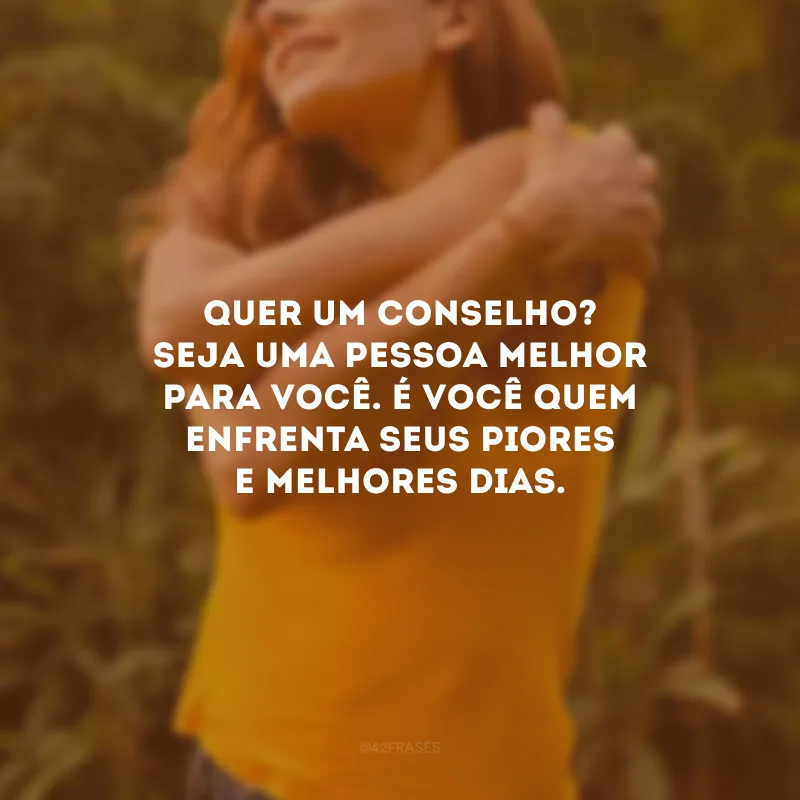 Quer um conselho? Seja uma pessoa melhor para você. É você quem enfrenta seus piores e melhores dias.