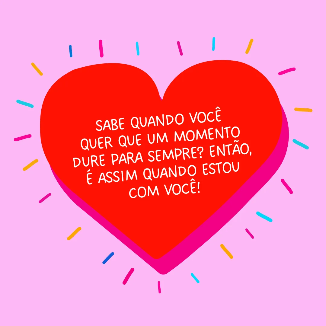 Sabe quando você quer que um momento dure para sempre? Então, é assim quando estou com você!