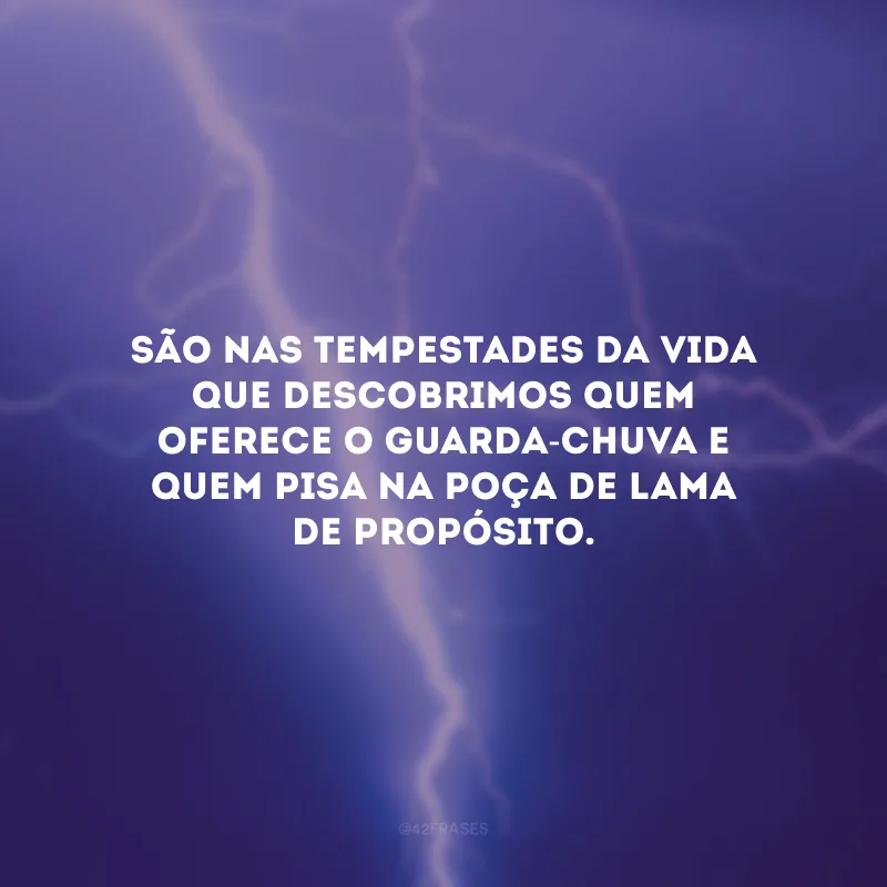 São nas tempestades da vida que descobrimos quem oferece o guarda-chuva e quem pisa na poça de lama de propósito.