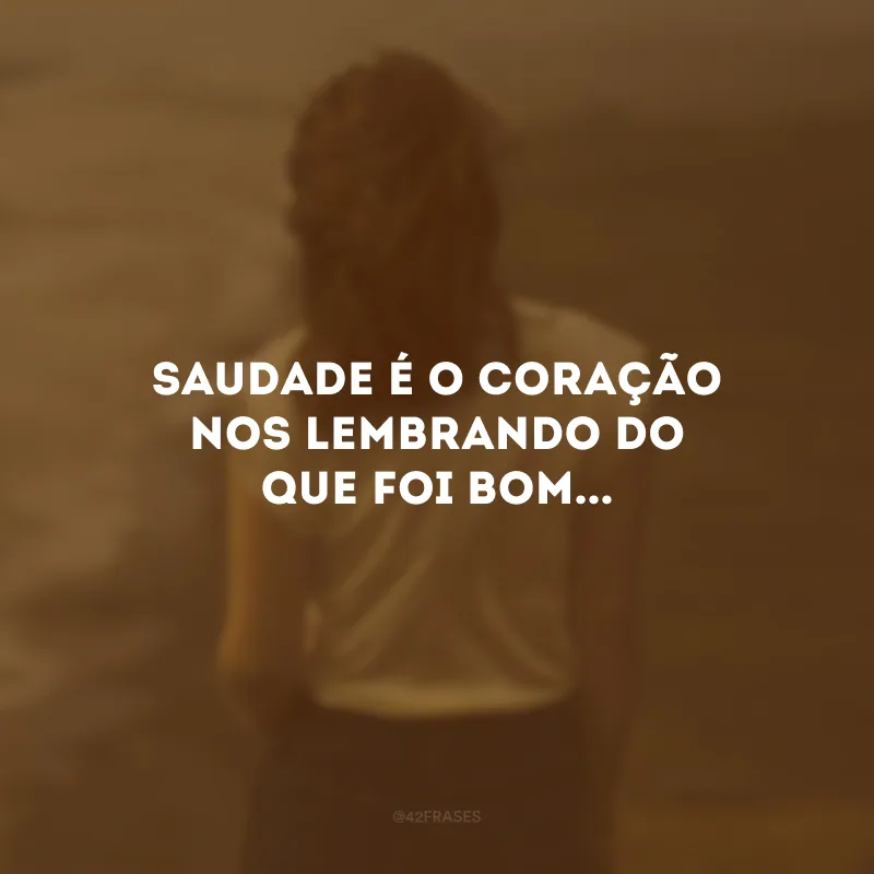 Saudade é o coração nos lembrando do que foi bom...