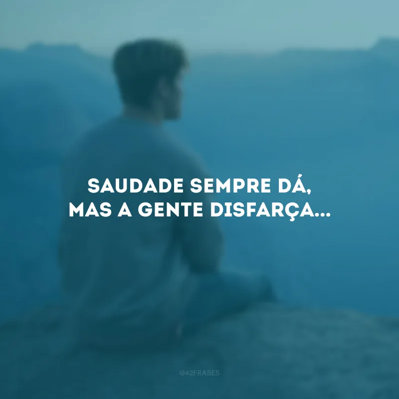 Saudade sempre dá, mas a gente disfarça...