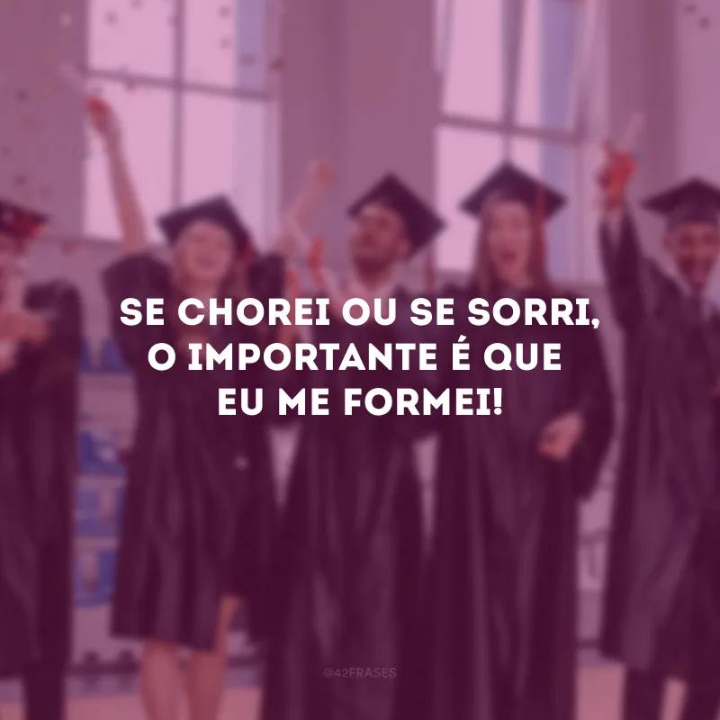 Se chorei ou se sorri, o importante é que eu me formei!