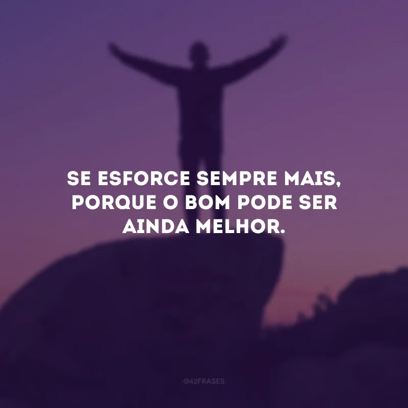 Se esforce sempre mais, porque o bom pode ser ainda melhor.