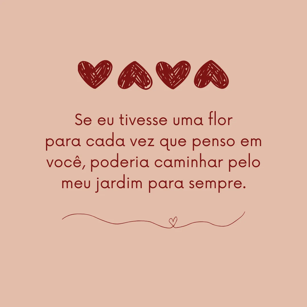 Se eu tivesse uma flor para cada vez que penso em você, poderia caminhar pelo meu jardim para sempre.