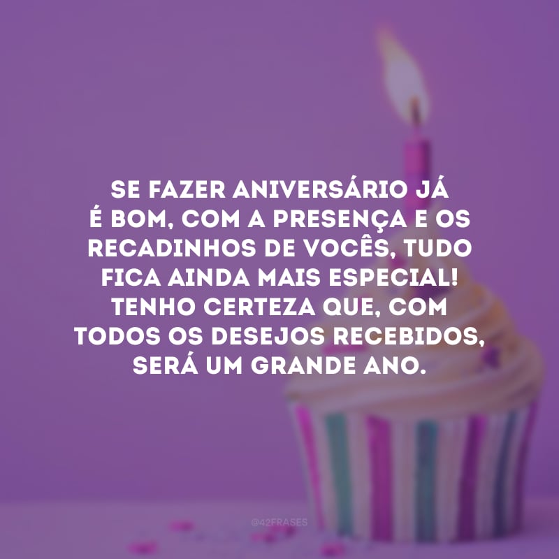 Se fazer aniversário já é bom, com a presença e os recadinhos de vocês, tudo fica ainda mais especial! Tenho certeza que, com todos os desejos recebidos, será um grande ano.