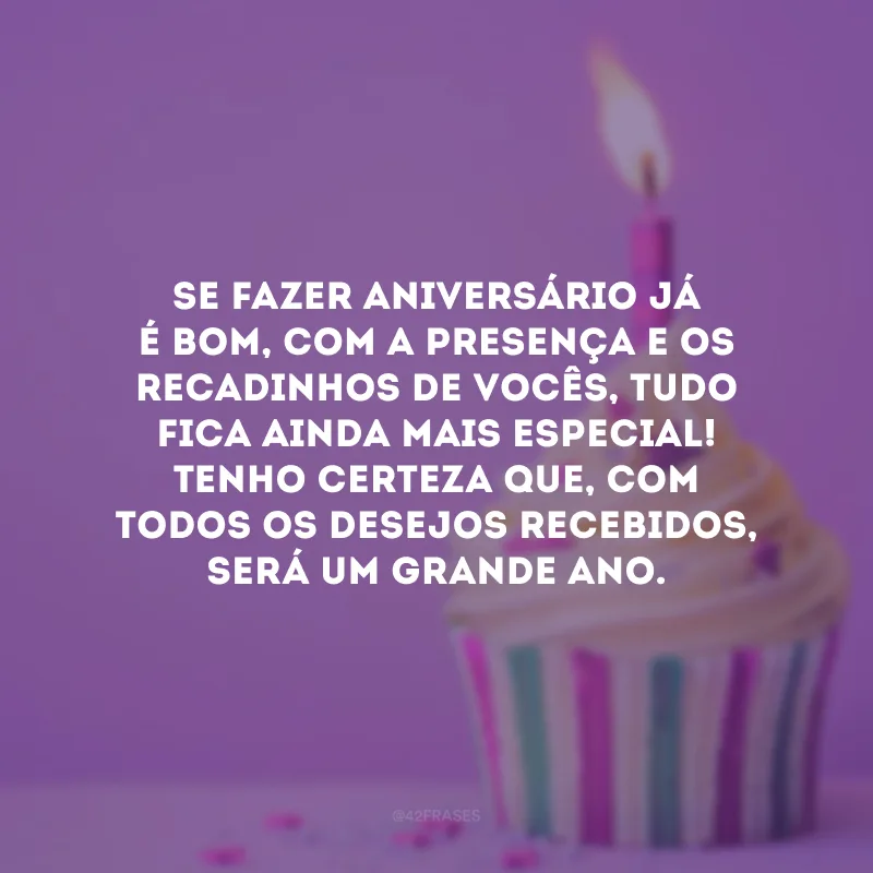 Se fazer aniversário já é bom, com a presença e os recadinhos de vocês, tudo fica ainda mais especial! Tenho certeza que, com todos os desejos recebidos, será um grande ano.