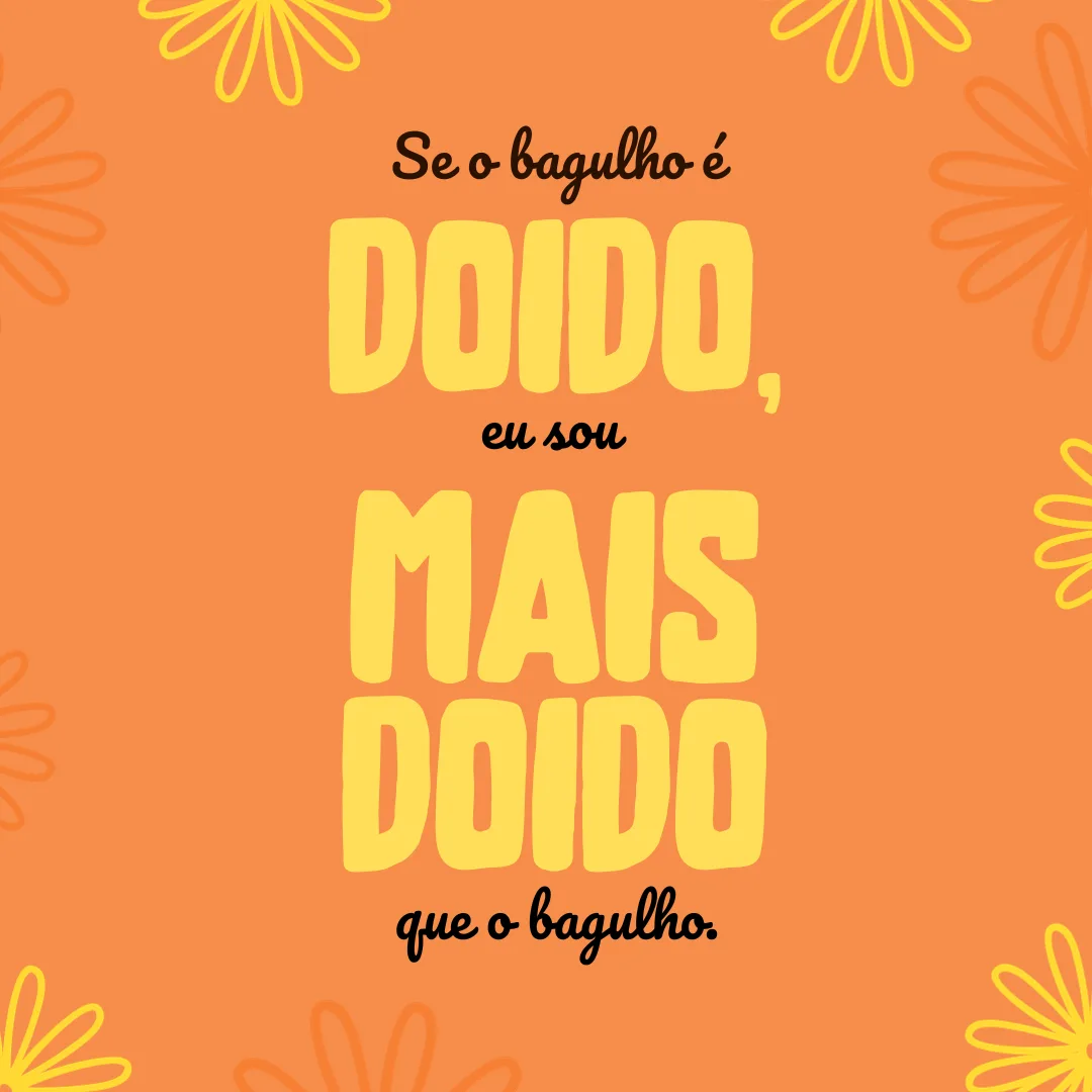 Se o bagulho é doido, eu sou mais doido que o bagulho!
