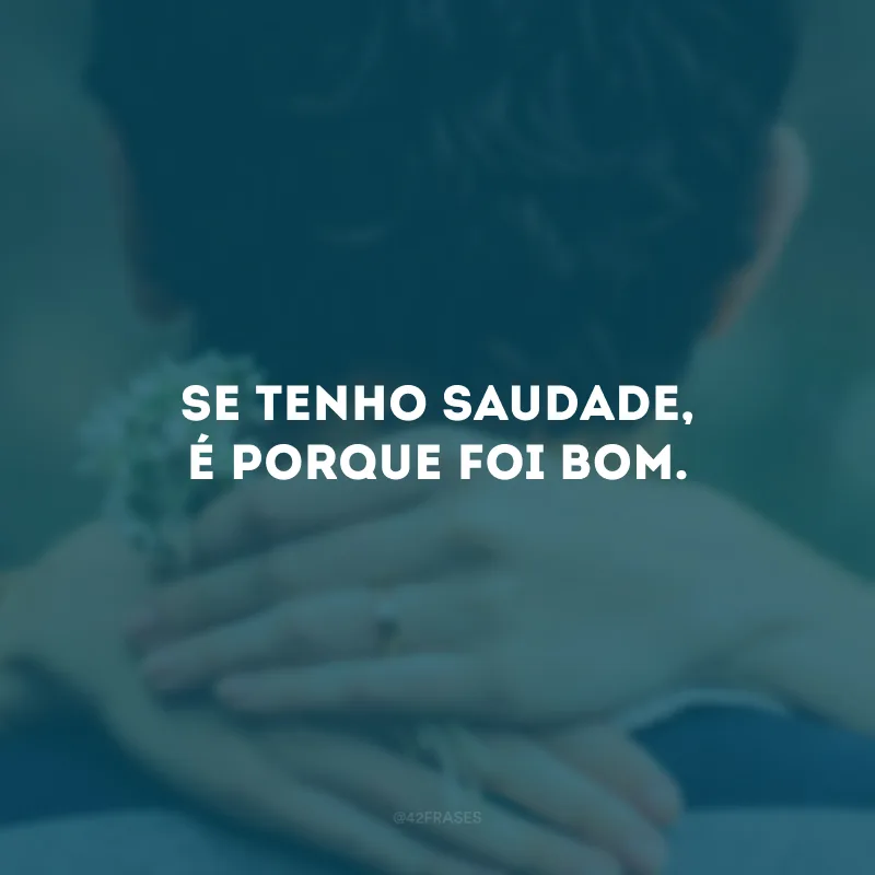 Se tenho saudade, é porque foi bom.