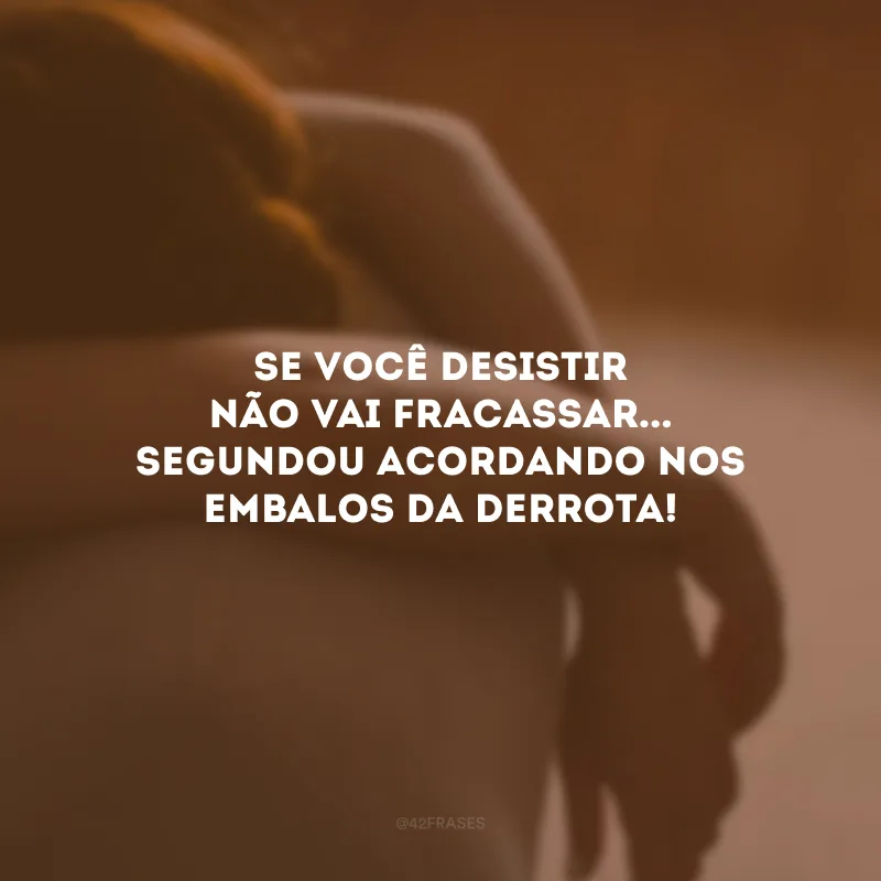 Se você desistir não vai fracassar... Segundou acordando nos embalos da derrota!