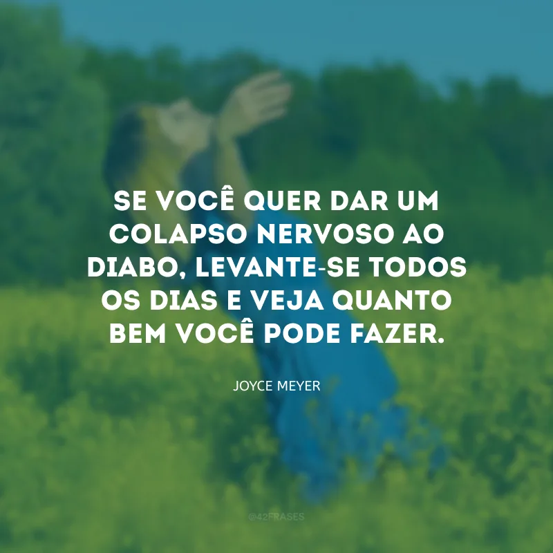 Se você quer dar um colapso nervoso ao diabo, levante-se todos os dias e veja quanto bem você pode fazer.
