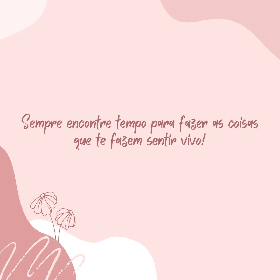 Sempre encontre tempo para fazer as coisas que te fazem sentir vivo!
