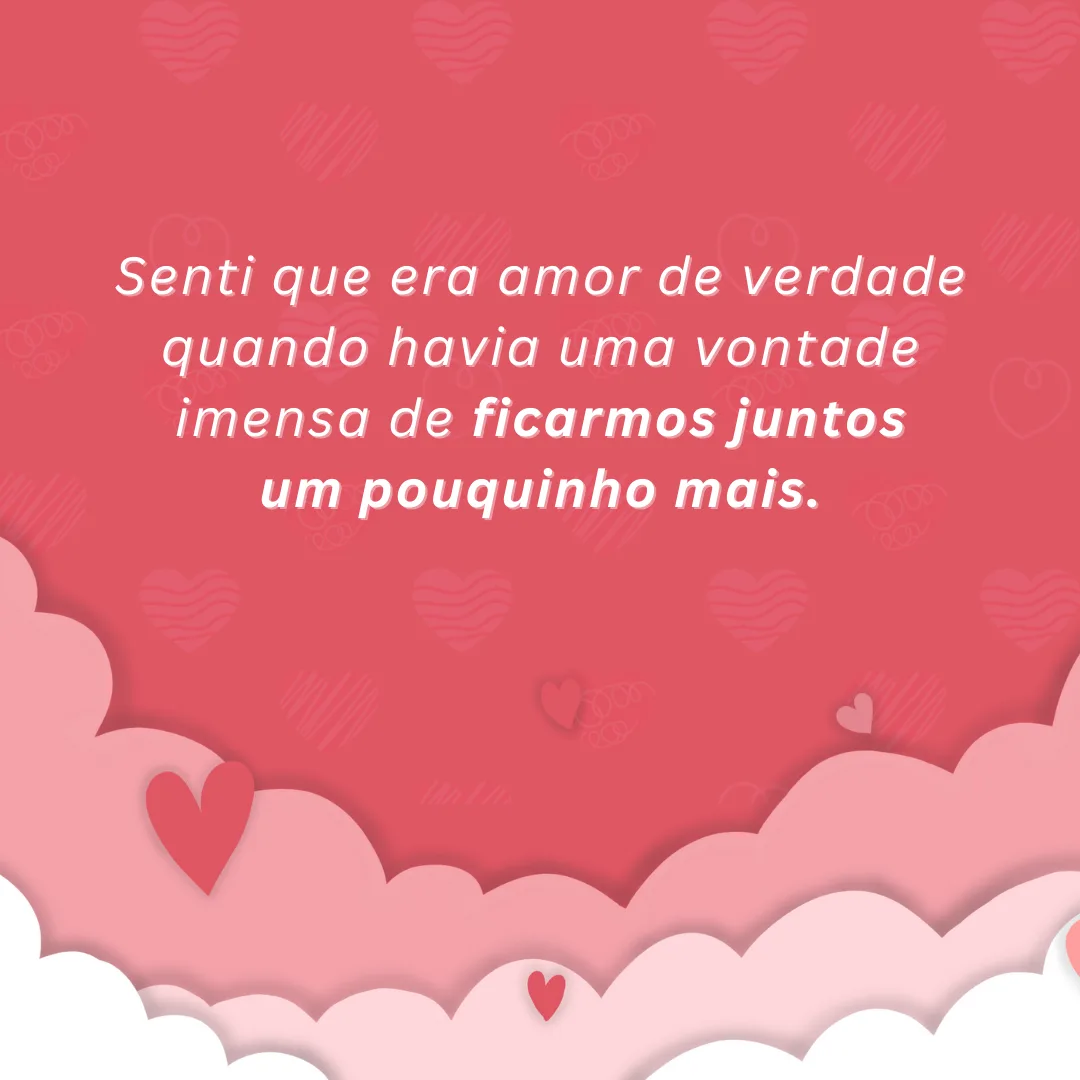 Senti que era amor de verdade quando havia uma vontade imensa de ficarmos juntos um pouquinho mais.