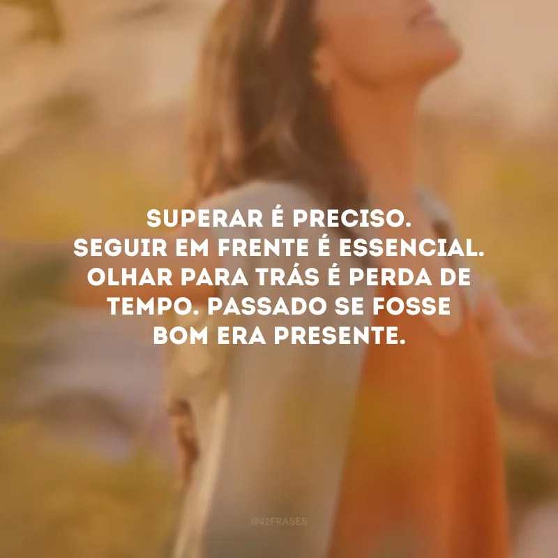 Superar é preciso. Seguir em frente é essencial. Olhar para trás é perda de tempo. Passado se fosse bom era presente.