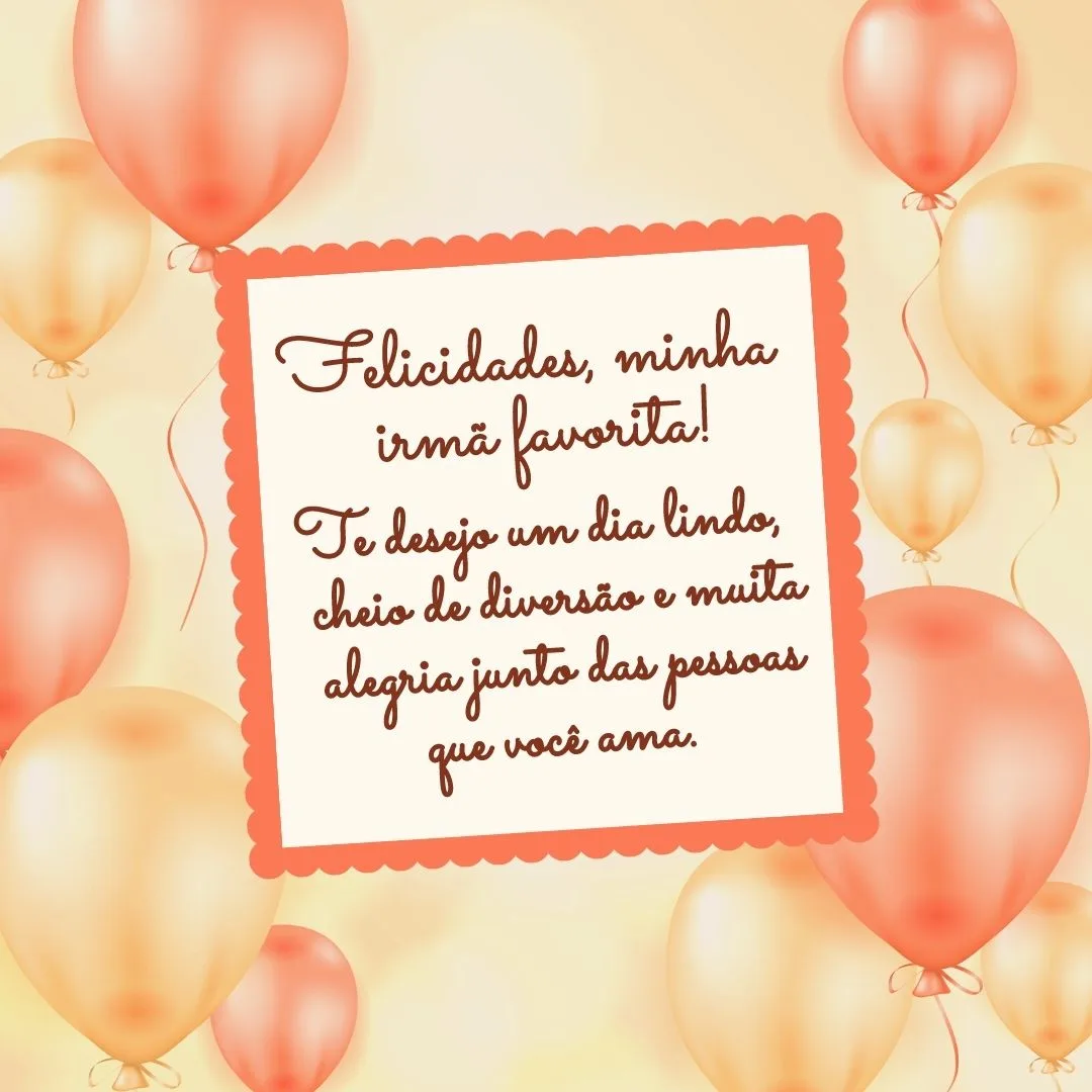 Te desejo um dia lindo, cheio de diversão e muita alegria junto das pessoas que você ama. Felicidades, minha irmã favorita! Saiba que tenho muito amor por você.