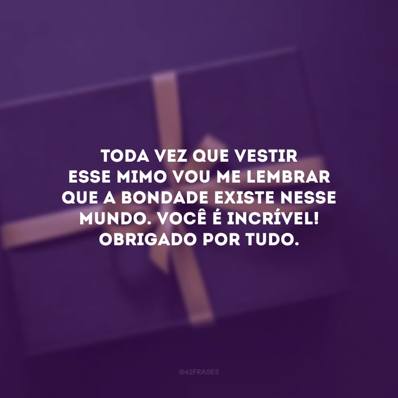 Toda vez que vestir esse mimo vou me lembrar que a bondade existe nesse mundo. Você é incrível! Obrigado por tudo.